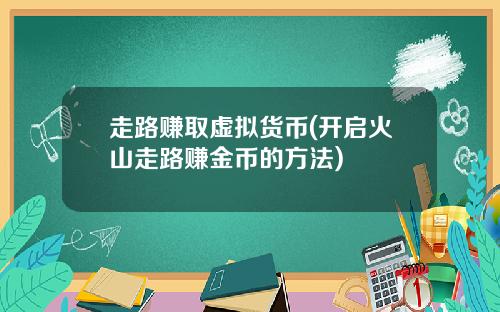走路赚取虚拟货币(开启火山走路赚金币的方法)