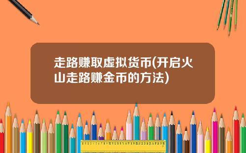 走路赚取虚拟货币(开启火山走路赚金币的方法)