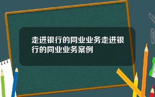 走进银行的同业业务走进银行的同业业务案例