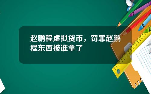 赵鹏程虚拟货币，罚罪赵鹏程东西被谁拿了