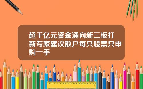 超千亿元资金涌向新三板打新专家建议散户每只股票只申购一手