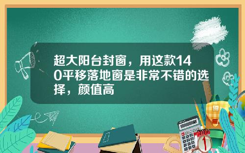 超大阳台封窗，用这款140平移落地窗是非常不错的选择，颜值高