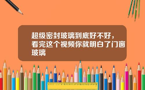 超级密封玻璃到底好不好，看完这个视频你就明白了门窗玻璃