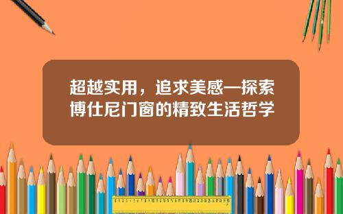 超越实用，追求美感—探索博仕尼门窗的精致生活哲学