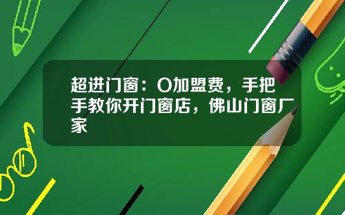 超进门窗：O加盟费，手把手教你开门窗店，佛山门窗厂家