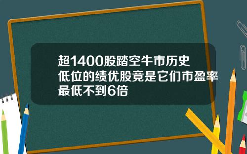 超1400股踏空牛市历史低位的绩优股竟是它们市盈率最低不到6倍