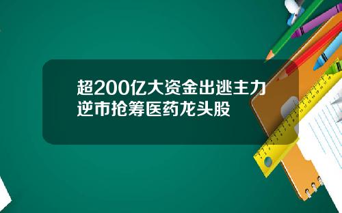 超200亿大资金出逃主力逆市抢筹医药龙头股