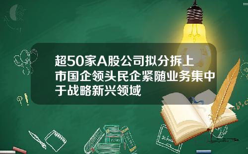 超50家A股公司拟分拆上市国企领头民企紧随业务集中于战略新兴领域