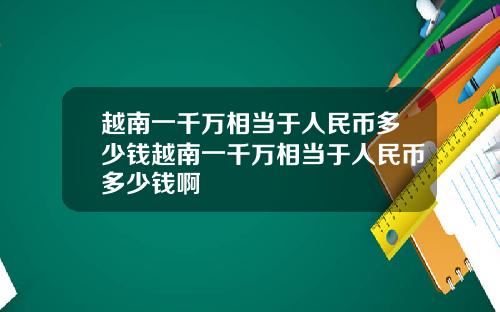 越南一千万相当于人民币多少钱越南一千万相当于人民币多少钱啊