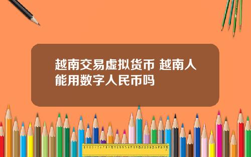 越南交易虚拟货币 越南人能用数字人民币吗