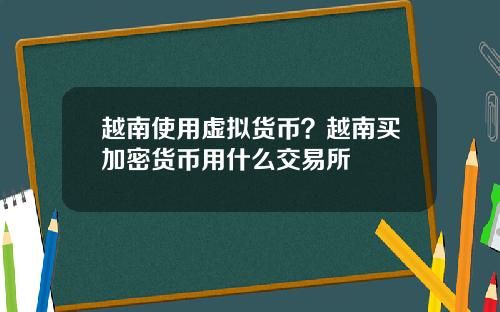 越南使用虚拟货币？越南买加密货币用什么交易所