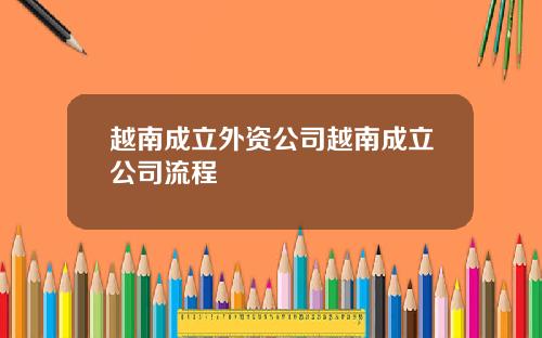 越南成立外资公司越南成立公司流程