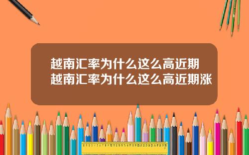 越南汇率为什么这么高近期越南汇率为什么这么高近期涨