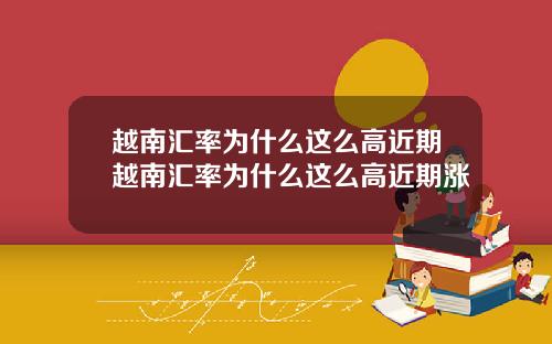 越南汇率为什么这么高近期越南汇率为什么这么高近期涨