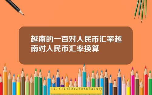 越南的一百对人民币汇率越南对人民币汇率换算