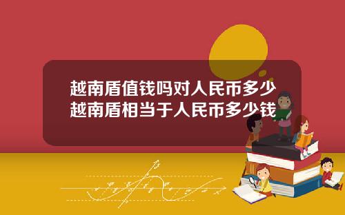 越南盾值钱吗对人民币多少越南盾相当于人民币多少钱