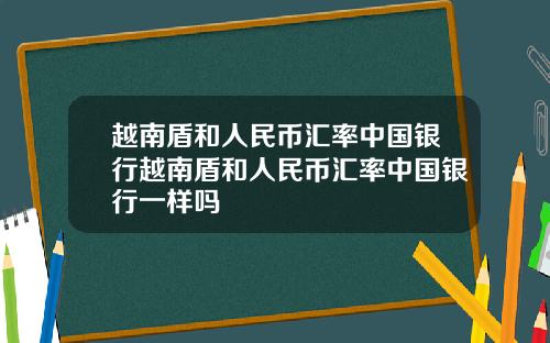 越南盾和人民币汇率中国银行越南盾和人民币汇率中国银行一样吗