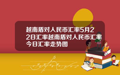 越南盾对人民币汇率5月22日汇率越南盾对人民币汇率今日汇率走势图