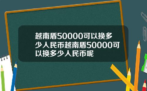 越南盾50000可以换多少人民币越南盾50000可以换多少人民币呢