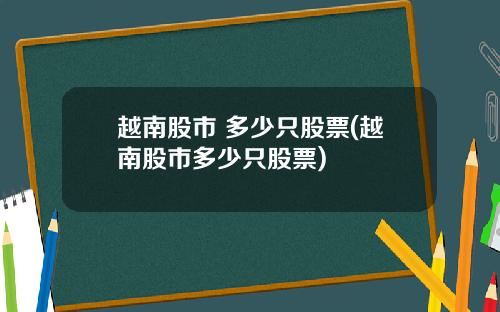 越南股市 多少只股票(越南股市多少只股票)