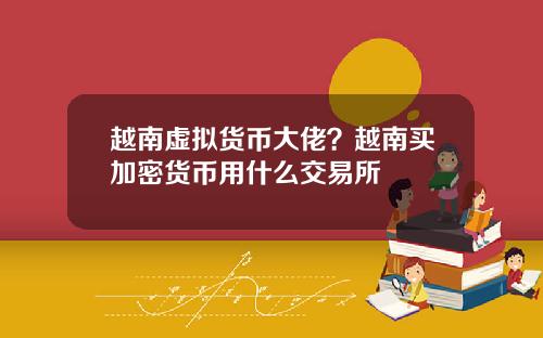 越南虚拟货币大佬？越南买加密货币用什么交易所