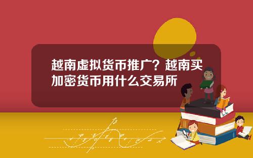 越南虚拟货币推广？越南买加密货币用什么交易所
