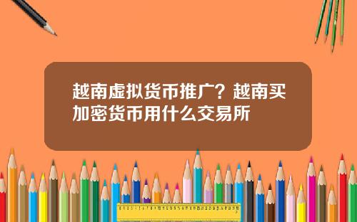 越南虚拟货币推广？越南买加密货币用什么交易所