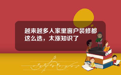 越来越多人家里窗户装修都这么选，太涨知识了