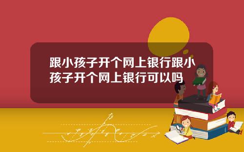 跟小孩子开个网上银行跟小孩子开个网上银行可以吗
