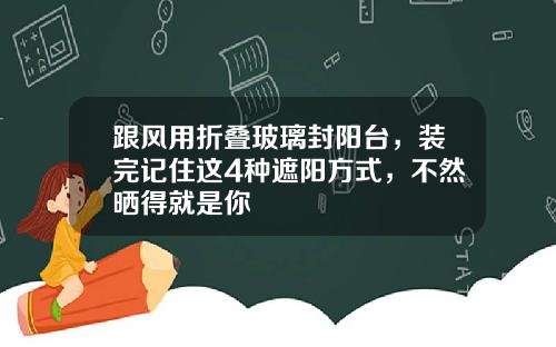 跟风用折叠玻璃封阳台，装完记住这4种遮阳方式，不然晒得就是你