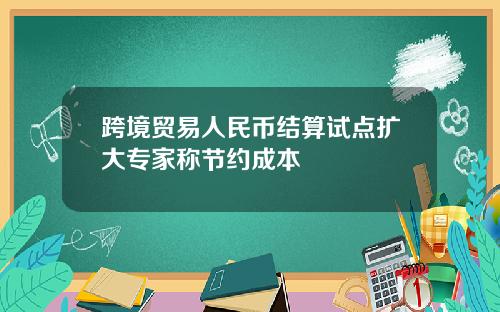 跨境贸易人民币结算试点扩大专家称节约成本