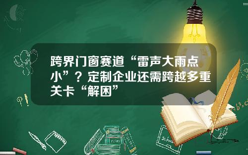 跨界门窗赛道“雷声大雨点小”？定制企业还需跨越多重关卡“解困”
