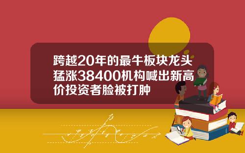 跨越20年的最牛板块龙头猛涨38400机构喊出新高价投资者脸被打肿