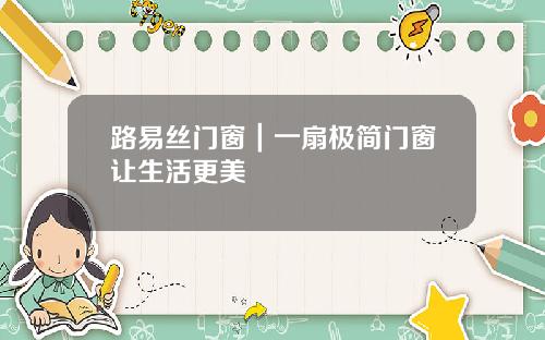 路易丝门窗｜一扇极简门窗让生活更美