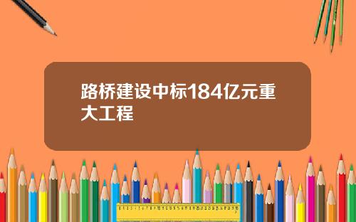 路桥建设中标184亿元重大工程