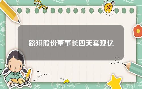 路翔股份董事长四天套现亿