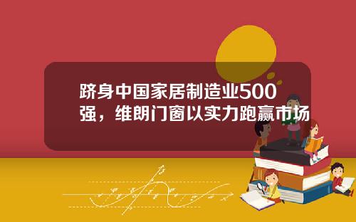 跻身中国家居制造业500强，维朗门窗以实力跑赢市场
