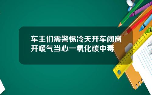车主们需警惕冷天开车闭窗开暖气当心一氧化碳中毒