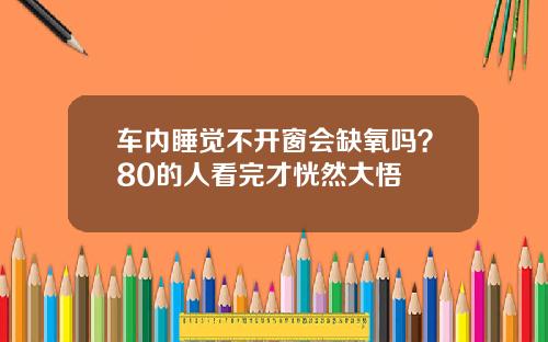 车内睡觉不开窗会缺氧吗？80的人看完才恍然大悟
