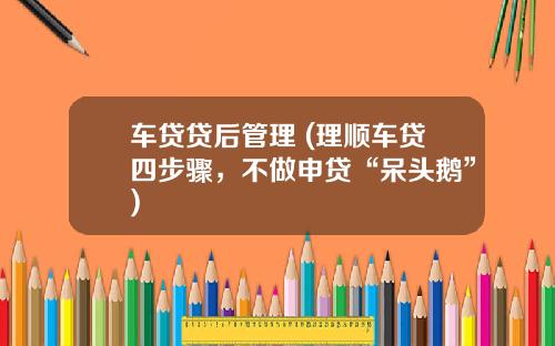 车贷贷后管理 (理顺车贷四步骤，不做申贷“呆头鹅”)