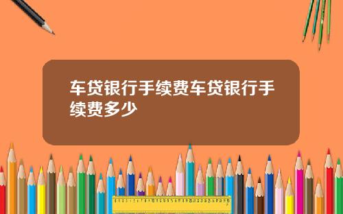 车贷银行手续费车贷银行手续费多少
