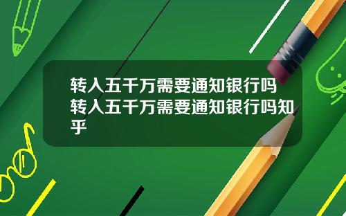 转入五千万需要通知银行吗转入五千万需要通知银行吗知乎