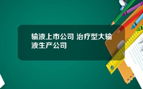 输液上市公司 治疗型大输液生产公司