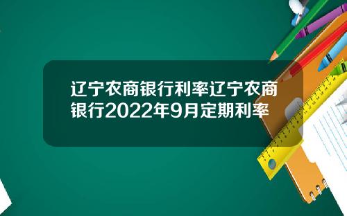 辽宁农商银行利率辽宁农商银行2022年9月定期利率