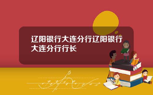 辽阳银行大连分行辽阳银行大连分行行长