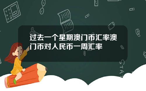 过去一个星期澳门币汇率澳门币对人民币一周汇率