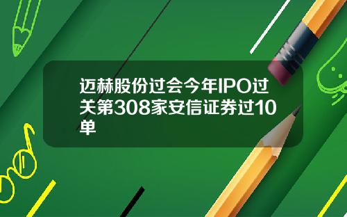 迈赫股份过会今年IPO过关第308家安信证券过10单