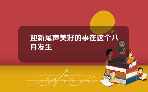 迎新尾声美好的事在这个八月发生