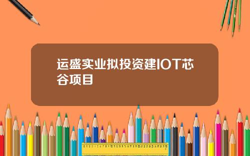 运盛实业拟投资建IOT芯谷项目