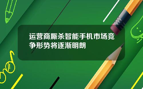 运营商厮杀智能手机市场竞争形势将逐渐明朗